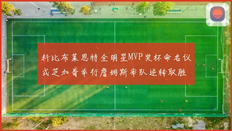 科比布莱恩特全明星MVP奖杯命名仪式芝加哥举行詹姆斯率队逆转取胜