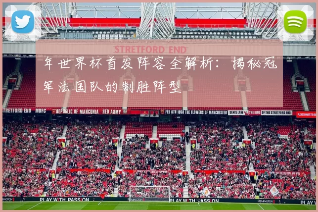 年世界杯首发阵容全解析：揭秘冠军法国队的制胜阵型