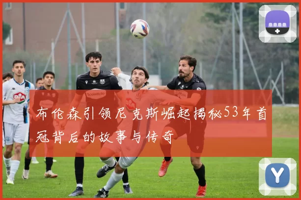 布伦森引领尼克斯崛起揭秘53年首冠背后的故事与传奇