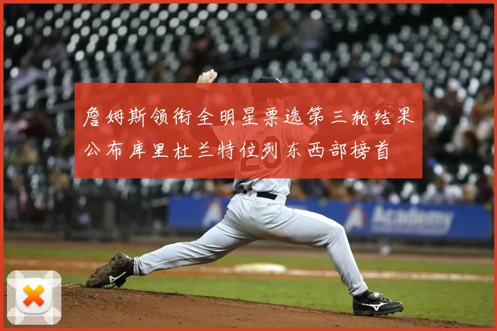 詹姆斯领衔全明星票选第三轮结果公布库里杜兰特位列东西部榜首