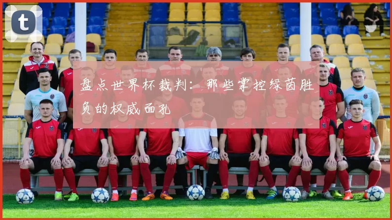 盘点世界杯裁判：那些掌控绿茵胜负的权威面孔