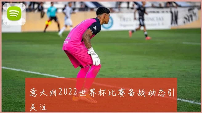 意大利2022世界杯比赛备战动态引关注