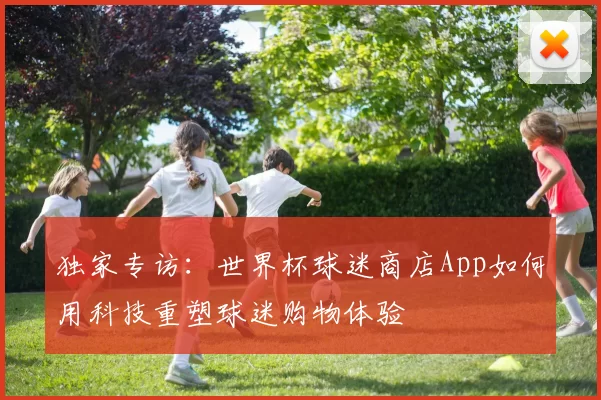 独家专访：世界杯球迷商店App如何用科技重塑球迷购物体验