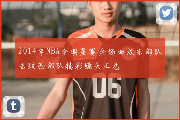 2014年NBA全明星赛全场回放东部队击败西部队精彩镜头汇总