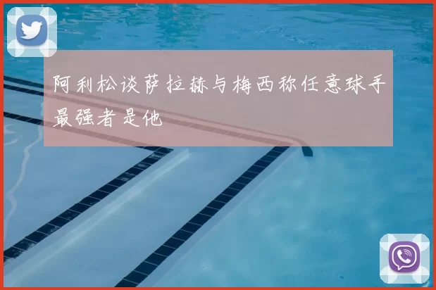 阿利松谈萨拉赫与梅西称任意球手最强者是他
