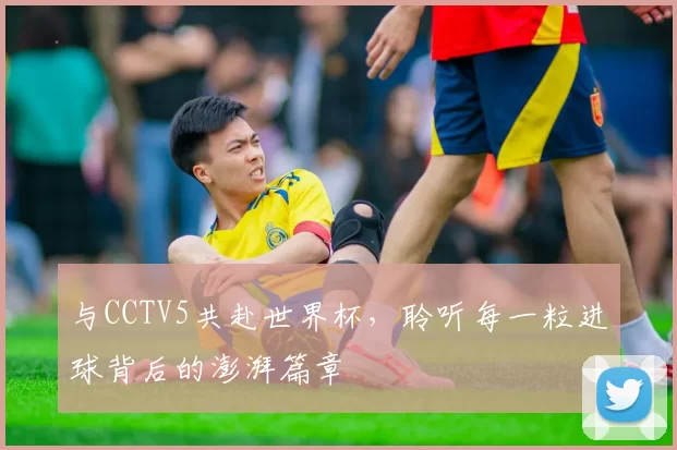与CCTV5共赴世界杯，聆听每一粒进球背后的澎湃篇章