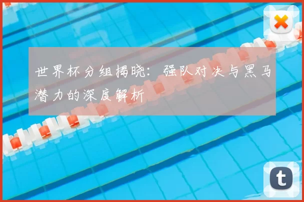 世界杯分组揭晓：强队对决与黑马潜力的深度解析