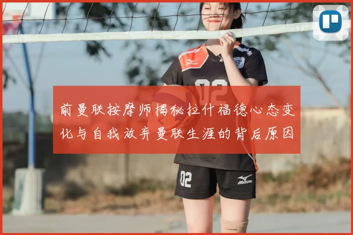 前曼联按摩师揭秘拉什福德心态变化与自我放弃曼联生涯的背后原因