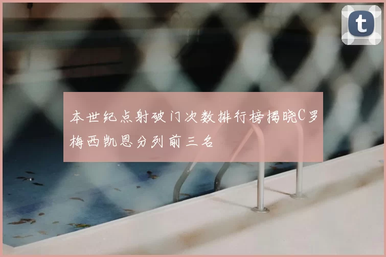 本世纪点射破门次数排行榜揭晓C罗梅西凯恩分列前三名