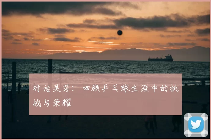 对话吴芳：回顾乒乓球生涯中的挑战与荣耀