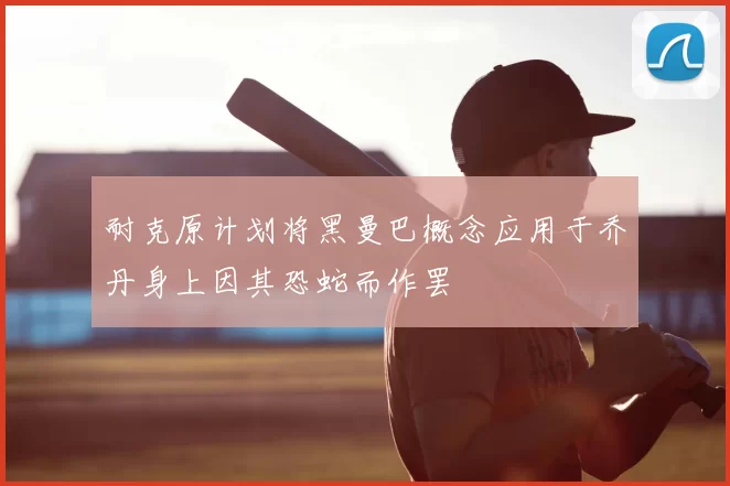 耐克原计划将黑曼巴概念应用于乔丹身上因其恐蛇而作罢