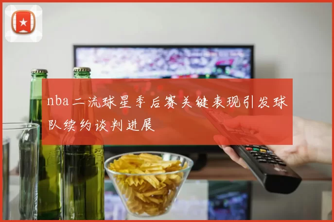 nba二流球星季后赛关键表现引发球队续约谈判进展