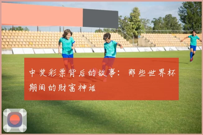 中奖彩票背后的故事:那些世界杯期间的财富神话