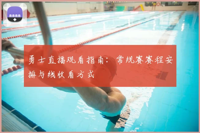 勇士直播观看指南：常规赛赛程安排与线收看方式