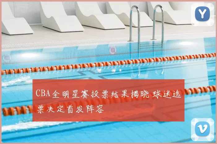 CBA全明星赛投票结果揭晓 球迷选票决定首发阵容