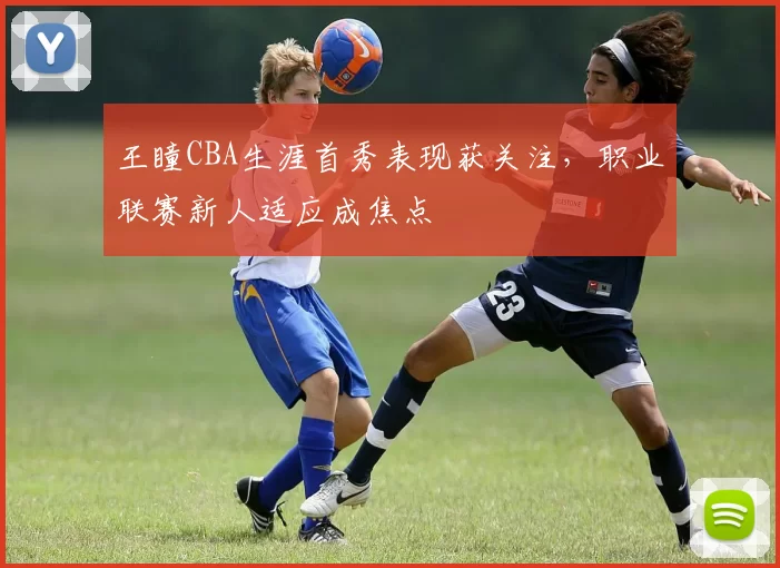 王瞳CBA生涯首秀表现获关注,职业联赛新人适应成焦点