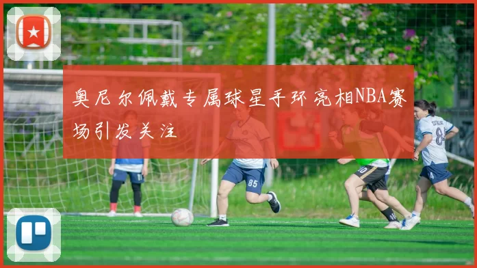 奥尼尔佩戴专属球星手环亮相NBA赛场引发关注