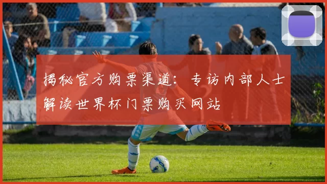 揭秘官方购票渠道:专访内部人士解读世界杯门票购买网站