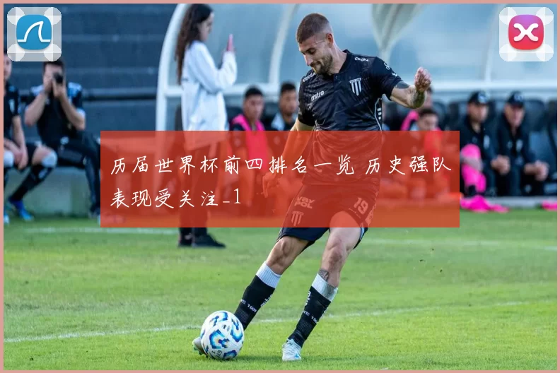 历届世界杯前四排名一览 历史强队表现受关注_1