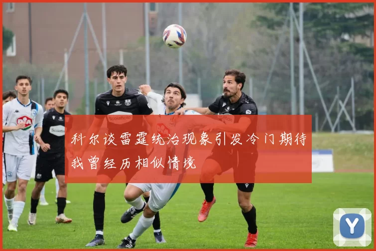 科尔谈雷霆统治现象引发冷门期待我曾经历相似情境
