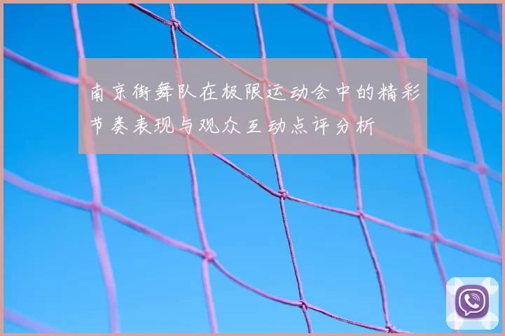 南京街舞队在极限运动会中的精彩节奏表现与观众互动点评分析