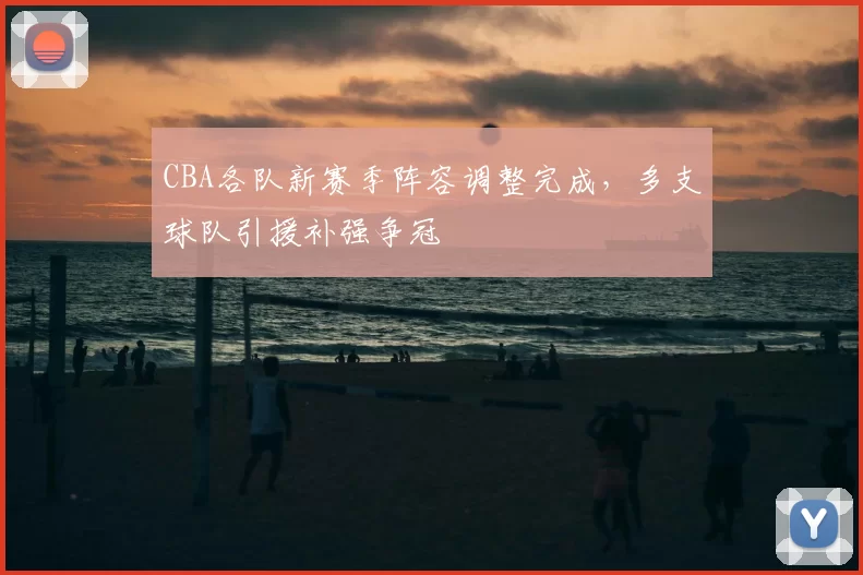 CBA各队新赛季阵容调整完成，多支球队引援补强争冠