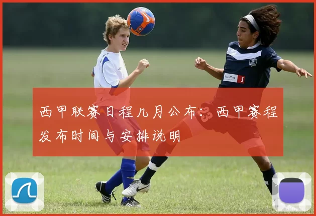 西甲联赛日程几月公布：西甲赛程发布时间与安排说明