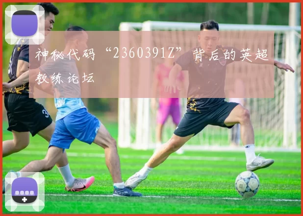 神秘代码“2360391Z”背后的英超教练论坛