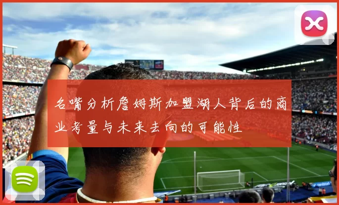 名嘴分析詹姆斯加盟湖人背后的商业考量与未来去向的可能性