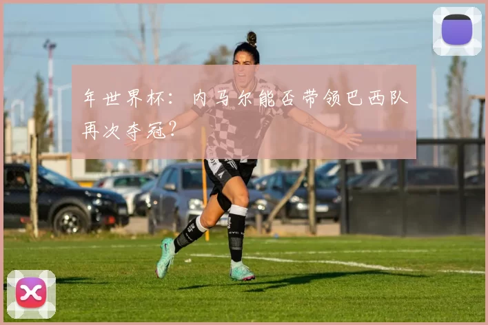 年世界杯:内马尔能否带领巴西队再次夺冠?