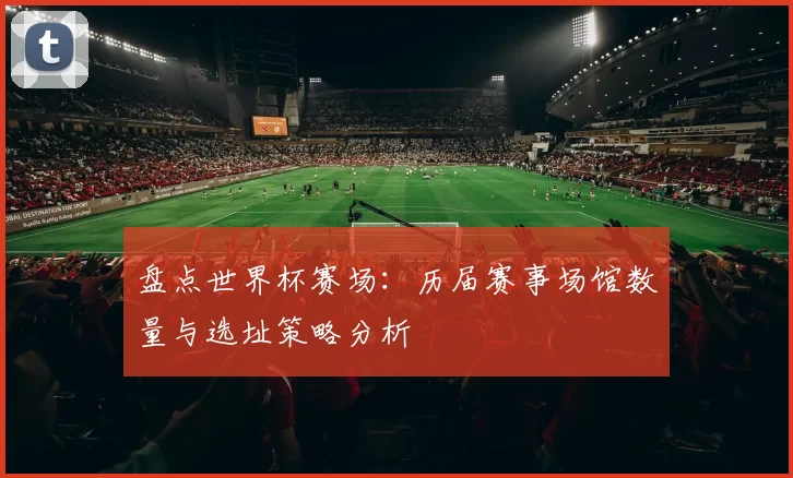 盘点世界杯赛场：历届赛事场馆数量与选址策略分析