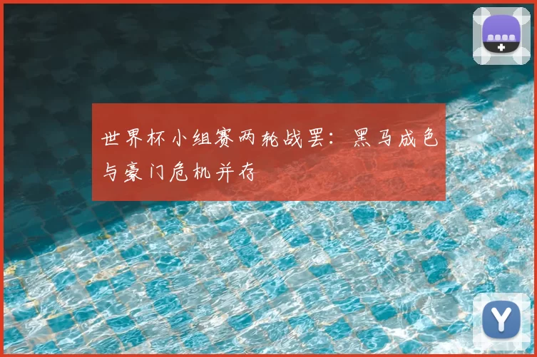世界杯小组赛两轮战罢：黑马成色与豪门危机并存