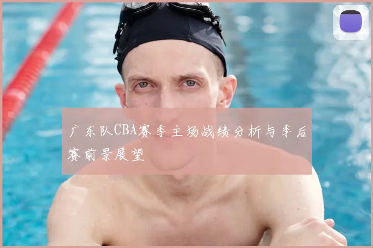 广东队CBA赛季主场战绩分析与季后赛前景展望