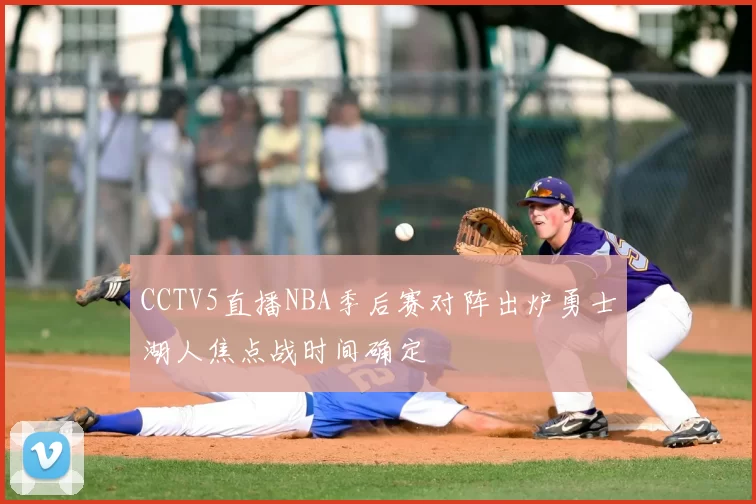 CCTV5直播NBA季后赛对阵出炉勇士湖人焦点战时间确定