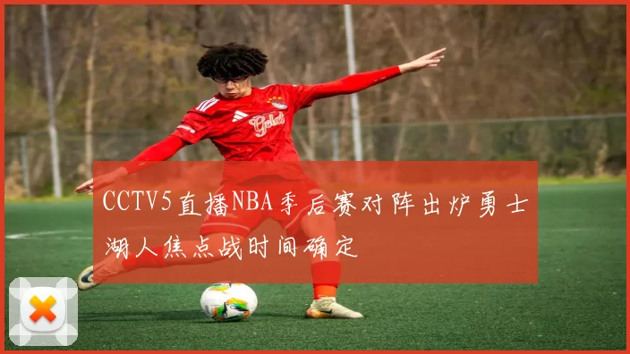 CCTV5直播NBA季后赛对阵出炉勇士湖人焦点战时间确定