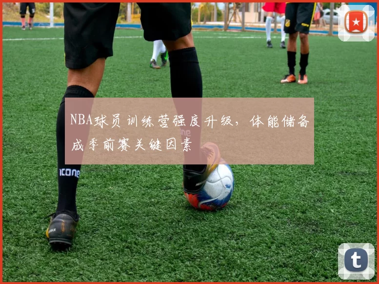 NBA球员训练营强度升级，体能储备成季前赛关键因素