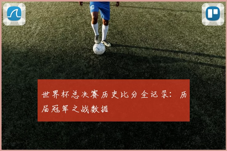 世界杯总决赛历史比分全记录:历届冠军之战数据