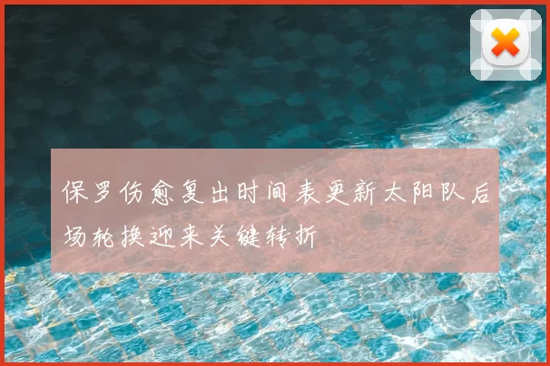 保罗伤愈复出时间表更新太阳队后场轮换迎来关键转折