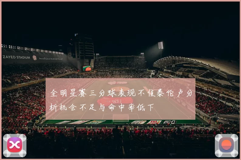 全明星赛三分球表现不佳泰伦卢分析机会不足与命中率低下