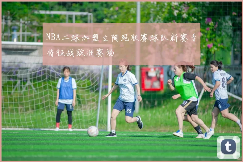 NBA二球加盟立陶宛联赛球队新赛季将征战欧洲赛场