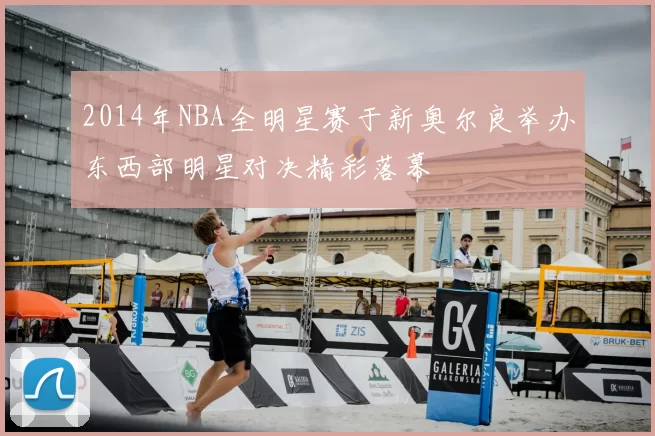 2014年NBA全明星赛于新奥尔良举办东西部明星对决精彩落幕