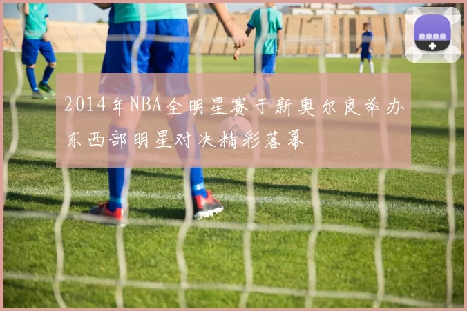 2014年NBA全明星赛于新奥尔良举办东西部明星对决精彩落幕