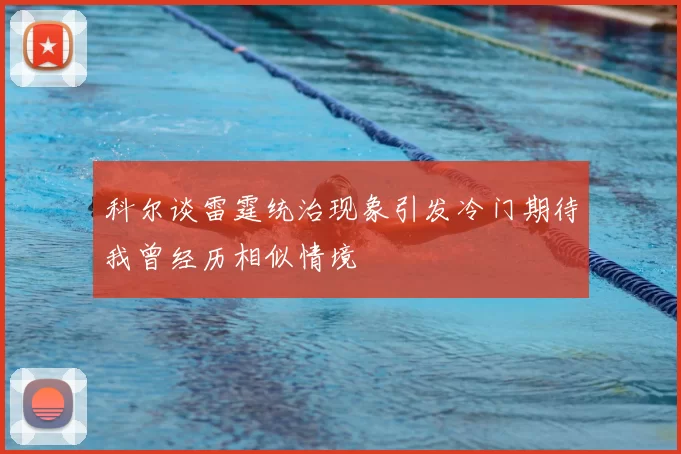 科尔谈雷霆统治现象引发冷门期待我曾经历相似情境