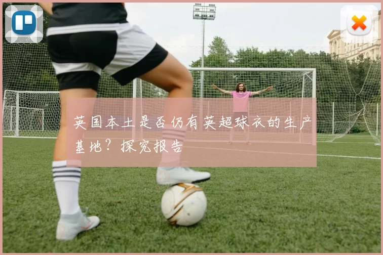 英国本土是否仍有英超球衣的生产基地?探究报告