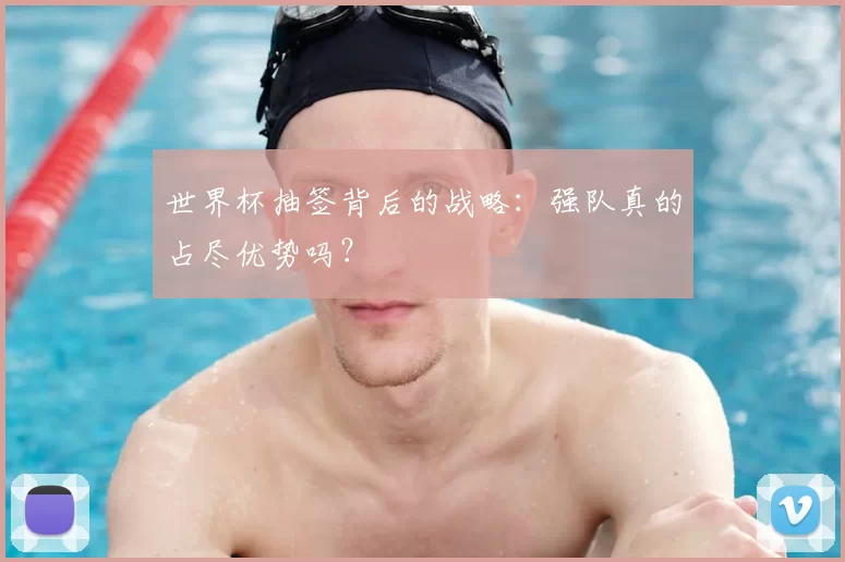 世界杯抽签背后的战略:强队真的占尽优势吗?