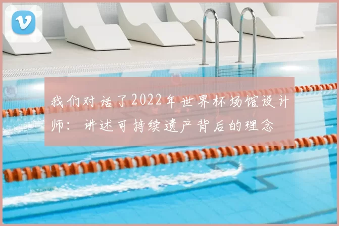 我们对话了2022年世界杯场馆设计师：讲述可持续遗产背后的理念
