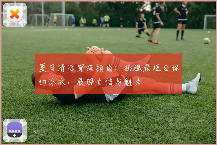 夏日清凉穿搭指南：挑选最适合你的泳衣，展现自信与魅力