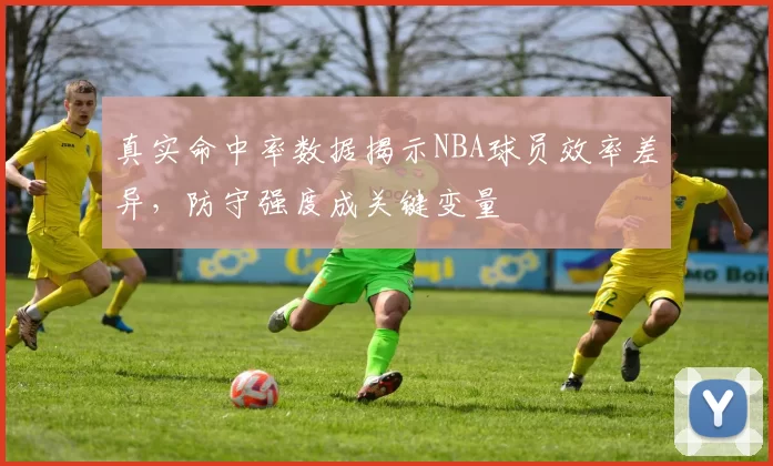 真实命中率数据揭示NBA球员效率差异，防守强度成关键变量