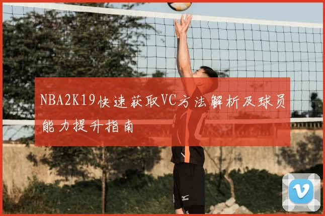 NBA2K19快速获取VC方法解析及球员能力提升指南