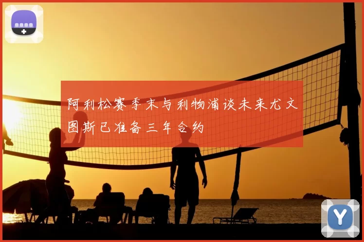 阿利松赛季末与利物浦谈未来尤文图斯已准备三年合约